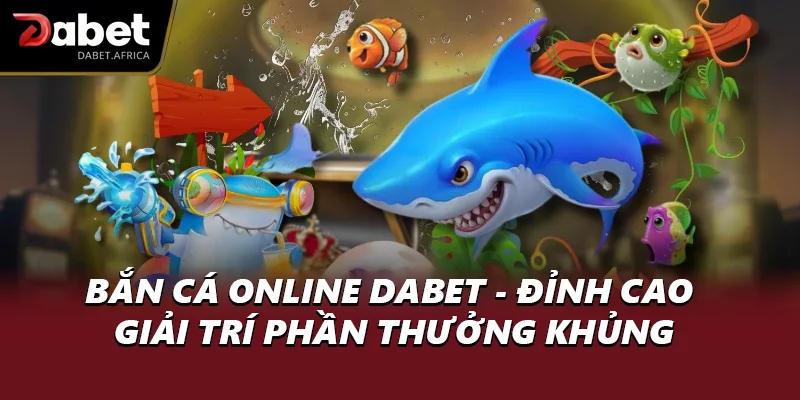 Bắn Cá Online DABET - Đỉnh Cao Giải Trí Phần Thưởng Khủng